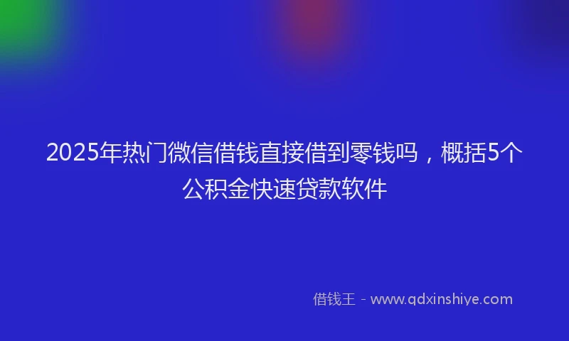 2025年热门微信借钱直接借到零钱吗，概括5个公积金快速贷款软件