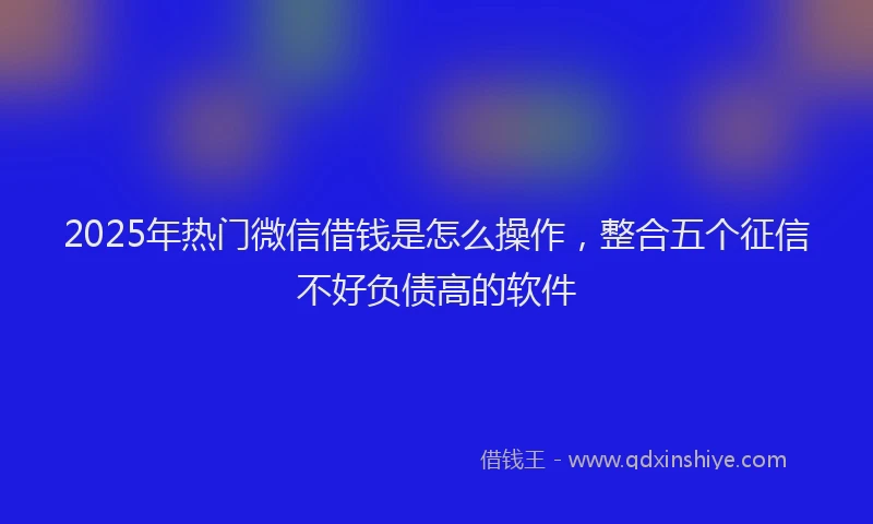 2025年热门微信借钱是怎么操作，整合五个征信不好负债高的软件