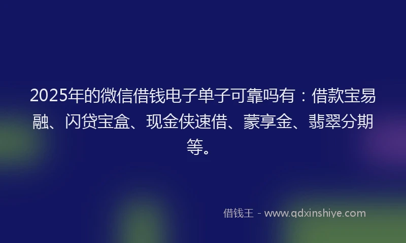 2025年的微信借钱电子单子可靠吗有：借款宝易融、闪贷宝盒、现金侠速借、蒙享金、翡翠分期等。