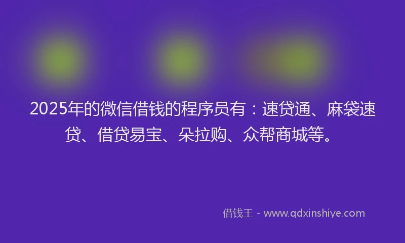 2025年的微信借钱的程序员有：速贷通、麻袋速贷、借贷易宝、朵拉购、众帮商城等。