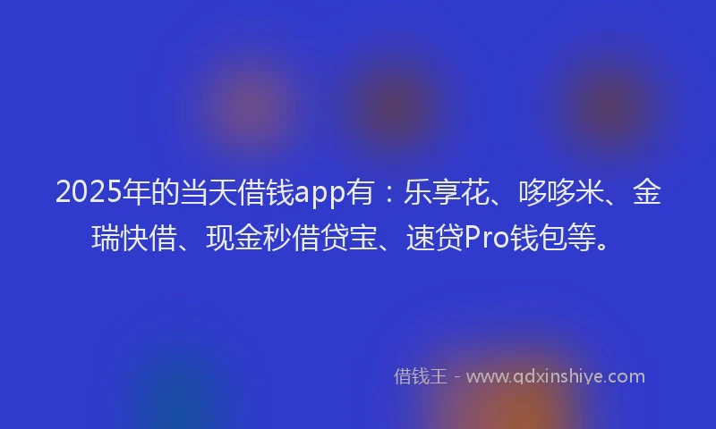 2025年的当天借钱app有：乐享花、哆哆米、金瑞快借、现金秒借贷宝、速贷Pro钱包等。