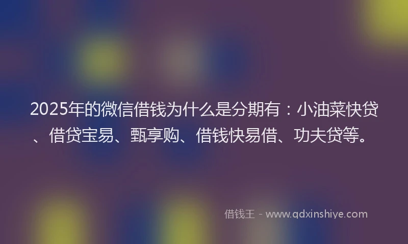 2025年的微信借钱为什么是分期有：小油菜快贷、借贷宝易、甄享购、借钱快易借、功夫贷等。