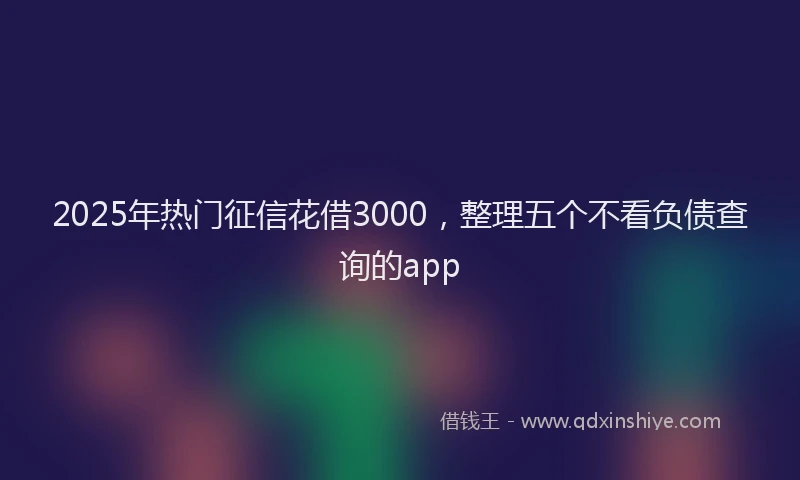 2025年热门征信花借3000，整理五个不看负债查询的app