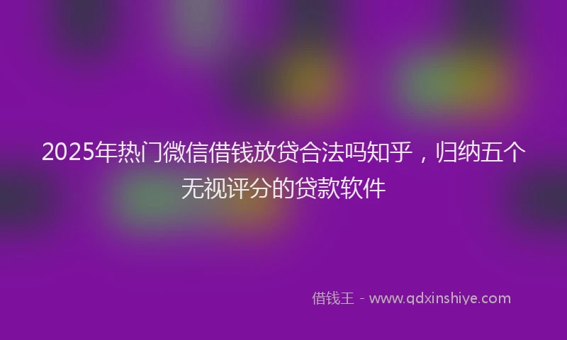 2025年热门微信借钱放贷合法吗知乎，归纳五个无视评分的贷款软件