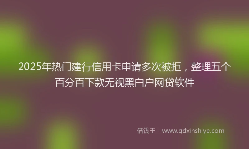 2025年热门建行信用卡申请多次被拒,整理五个百分百下款无视黑白户网贷软件