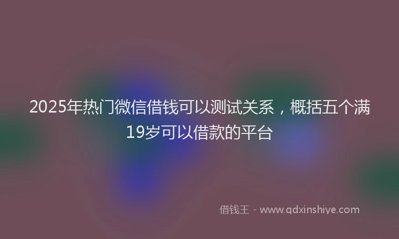 2025年热门微信借钱可以测试关系,概括五个满19岁可以借款的平台