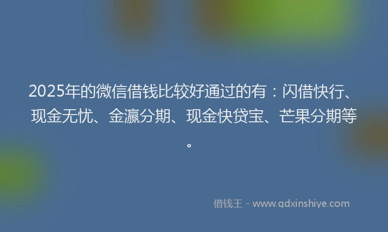 2025年的微信借钱比较好通过的有：闪借快行、现金无忧、金瀛分期、现金快贷宝、芒果分期等。