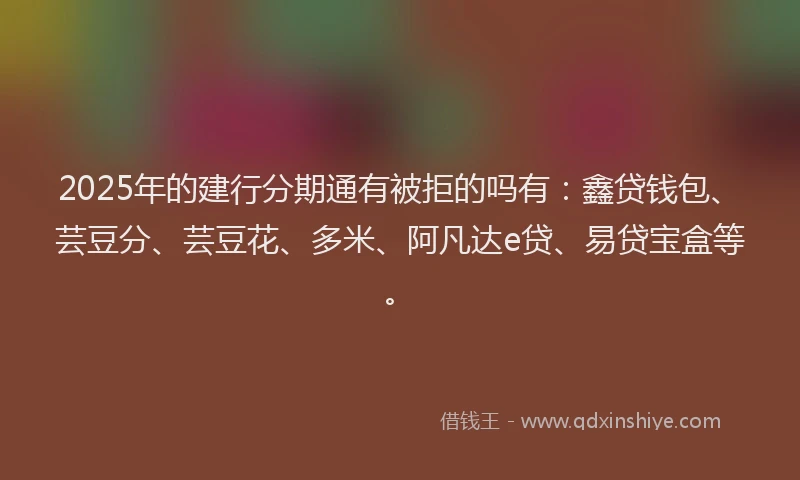2025年的建行分期通有被拒的吗有：鑫贷钱包、芸豆分、芸豆花、多米、阿凡达e贷、易贷宝盒等。