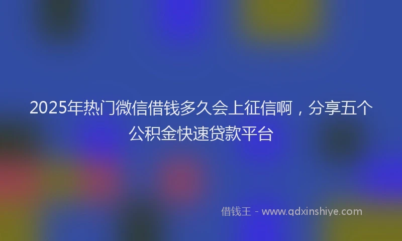 2025年热门微信借钱多久会上征信啊，分享五个公积金快速贷款平台