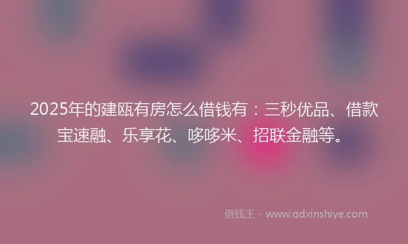 2025年的建瓯有房怎么借钱有：三秒优品、借款宝速融、乐享花、哆哆米、招联金融等。