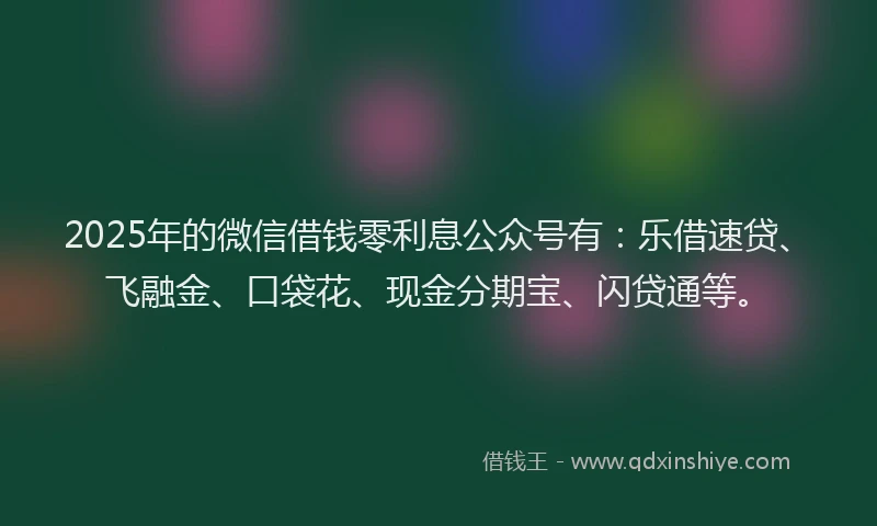 2025年的微信借钱零利息公众号有：乐借速贷、飞融金、口袋花、现金分期宝、闪贷通等。