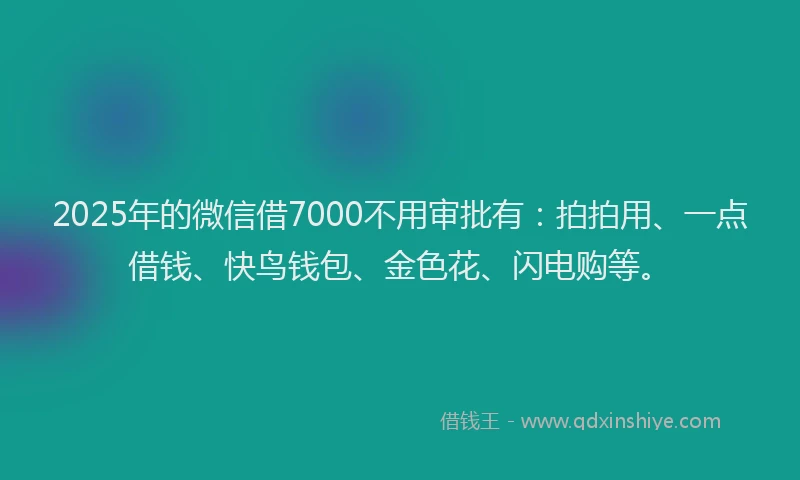 2025年的微信借7000不用审批有：拍拍用、一点借钱、快鸟钱包、金色花、闪电购等。