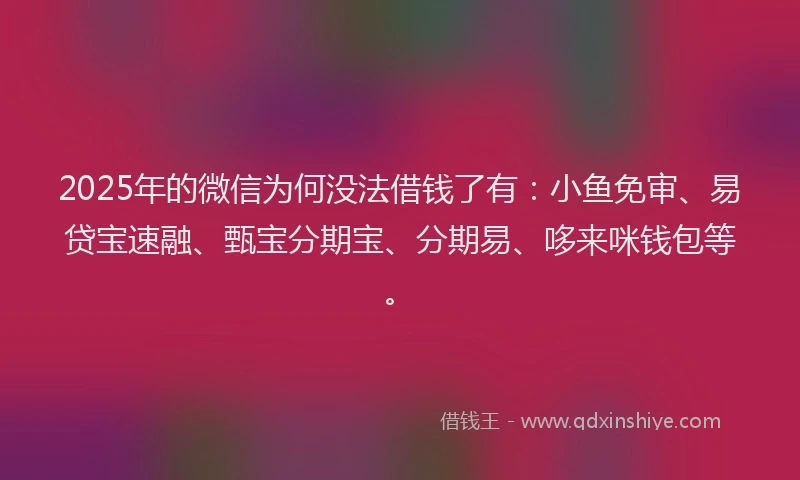 2025年的微信为何没法借钱了有：小鱼免审、易贷宝速融、甄宝分期宝、分期易、哆来咪钱包等。