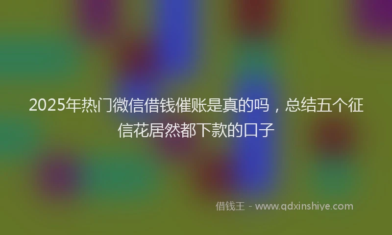 2025年热门微信借钱催账是真的吗，总结五个征信花居然都下款的口子