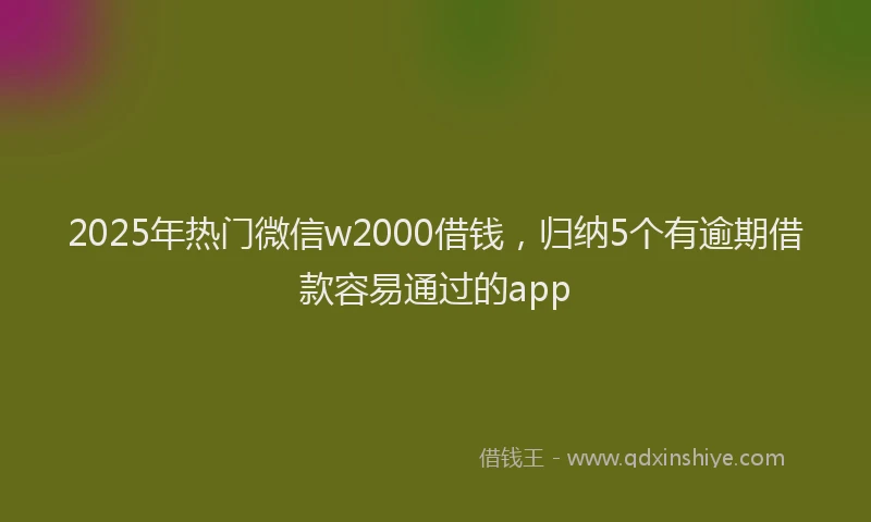 2025年热门微信w2000借钱，归纳5个有逾期借款容易通过的app