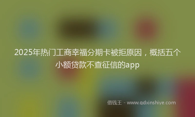 2025年热门工商幸福分期卡被拒原因，概括五个小额贷款不查征信的app