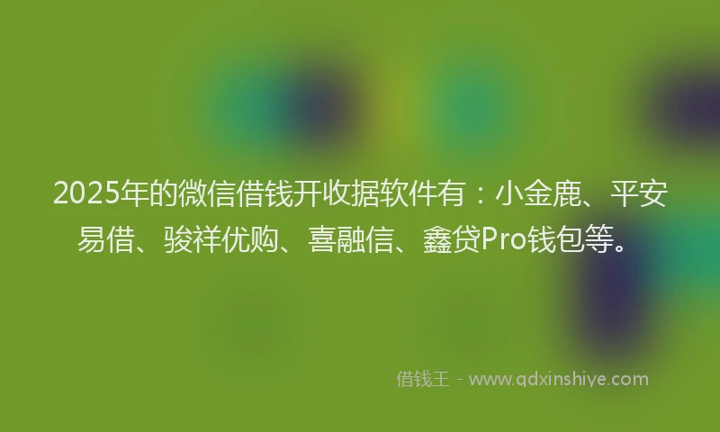 2025年的微信借钱开收据软件有：小金鹿、平安易借、骏祥优购、喜融信、鑫贷Pro钱包等。