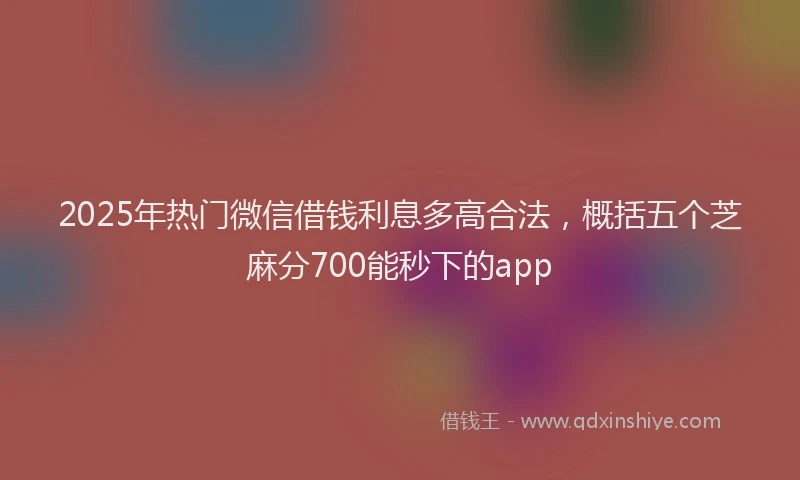 2025年热门微信借钱利息多高合法，概括五个芝麻分700能秒下的app