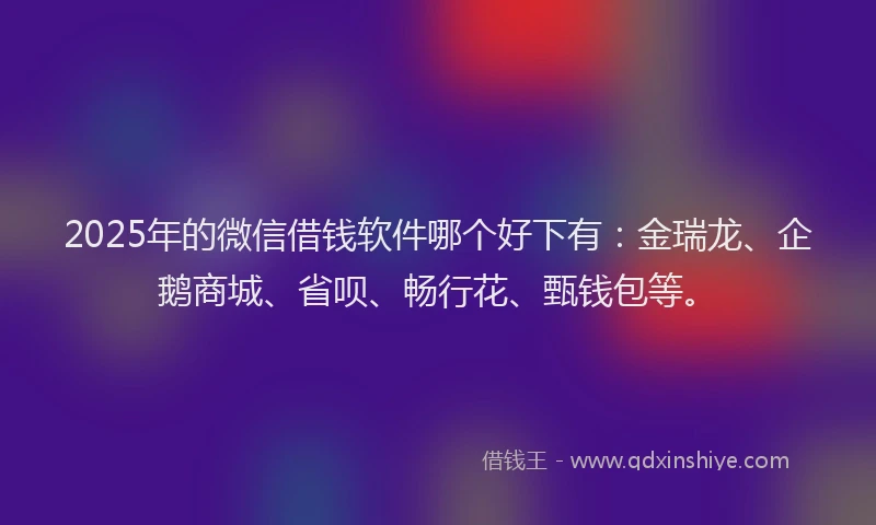 2025年的微信借钱软件哪个好下有：金瑞龙、企鹅商城、省呗、畅行花、甄钱包等。