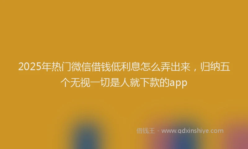 2025年热门微信借钱低利息怎么弄出来，归纳五个无视一切是人就下款的app