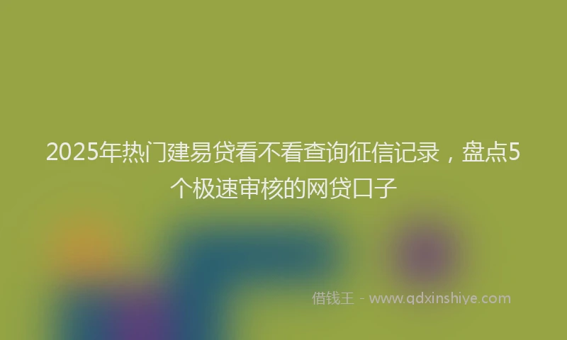 2025年热门建易贷看不看查询征信记录，盘点5个极速审核的网贷口子