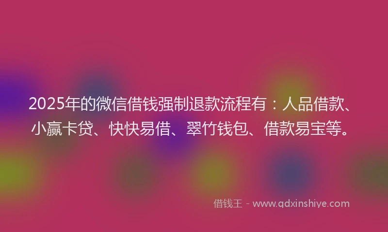 2025年的微信借钱强制退款流程有：人品借款、小赢卡贷、快快易借、翠竹钱包、借款易宝等。