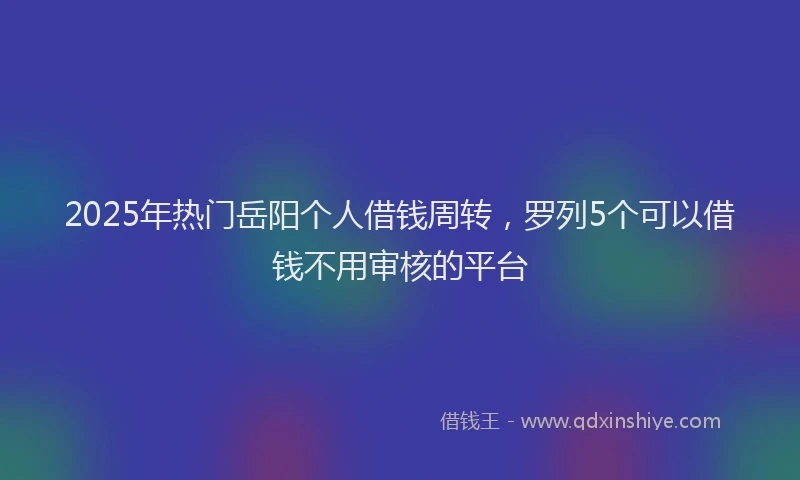 2025年热门岳阳个人借钱周转，罗列5个可以借钱不用审核的平台