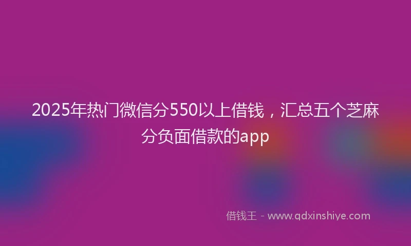 2025年热门微信分550以上借钱，汇总五个芝麻分负面借款的app