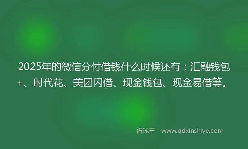 2025年的微信分付借钱什么时候还有：汇融钱包+、时代花、美团闪借、现金钱包、现金易借等。