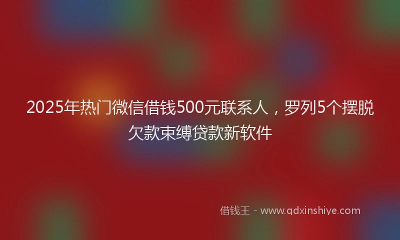 2025年热门微信借钱500元联系人，罗列5个摆脱欠款束缚贷款新软件