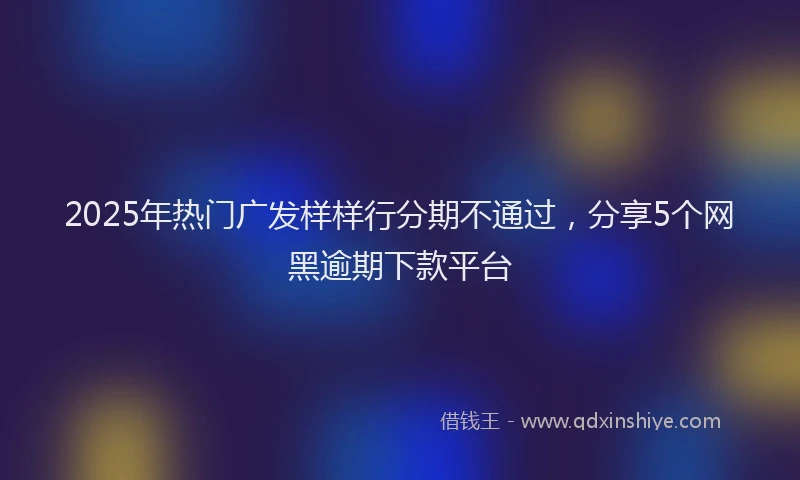 2025年热门广发样样行分期不通过，分享5个网黑逾期下款平台