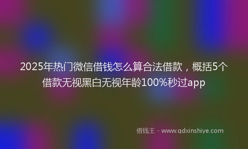 2025年热门微信借钱怎么算合法借款，概括5个借款无视黑白无视年龄100%秒过app