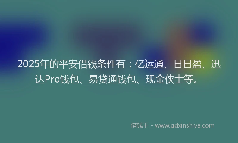 2025年的平安借钱条件有：亿运通、日日盈、迅达Pro钱包、易贷通钱包、现金侠士等。