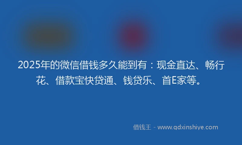 2025年的微信借钱多久能到有：现金直达、畅行花、借款宝快贷通、钱贷乐、首E家等。