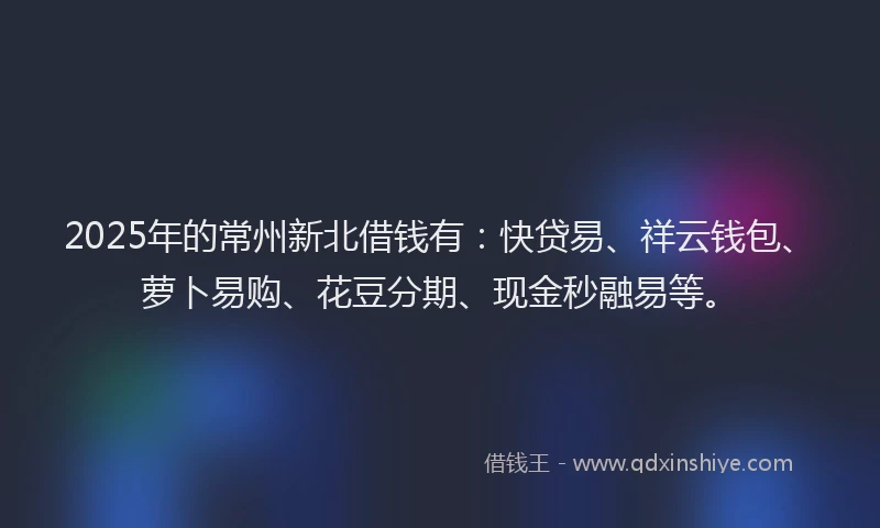 2025年的常州新北借钱有：快贷易、祥云钱包、萝卜易购、花豆分期、现金秒融易等。