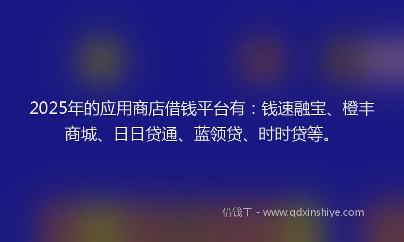 2025年的应用商店借钱平台有：钱速融宝、橙丰商城、日日贷通、蓝领贷、时时贷等。