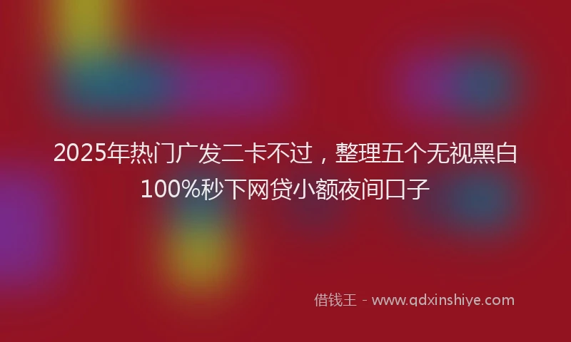 2025年热门广发二卡不过，整理五个无视黑白100%秒下网贷小额夜间口子