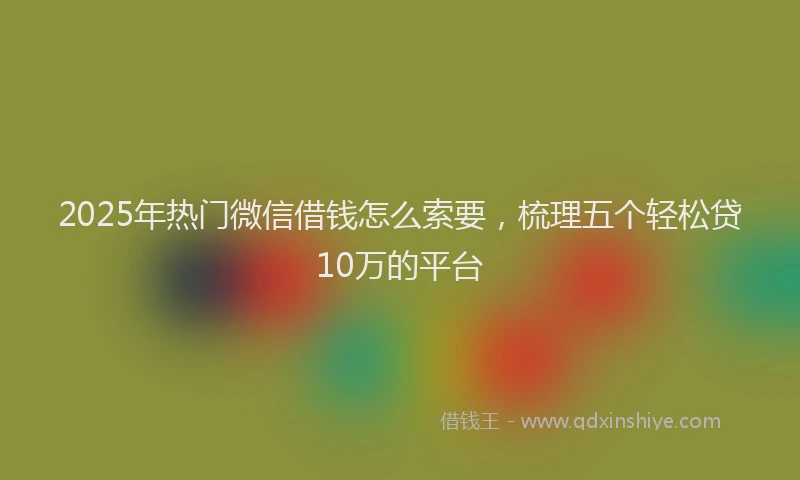 2025年热门微信借钱怎么索要，梳理五个轻松贷10万的平台