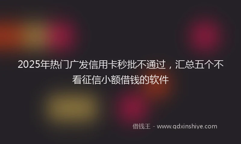 2025年热门广发信用卡秒批不通过,汇总五个不看征信小额借钱的软件
