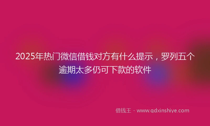 2025年热门微信借钱对方有什么提示，罗列五个逾期太多仍可下款的软件