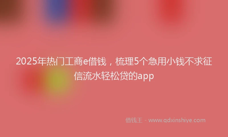 2025年热门工商e借钱，梳理5个急用小钱不求征信流水轻松贷的app