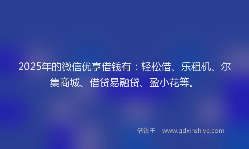 2025年的微信优享借钱有:轻松借、乐租机、尔集商城、借贷易融贷、盈小花等。