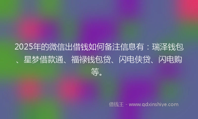 2025年的微信出借钱如何备注信息有：瑞泽钱包、星梦借款通、福禄钱包贷、闪电侠贷、闪电购等。
