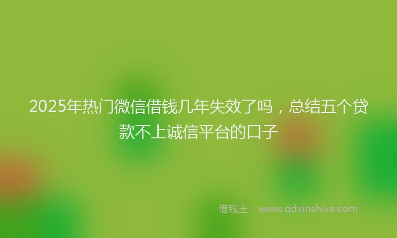 2025年热门微信借钱几年失效了吗,总结五个贷款不上诚信平台的口子