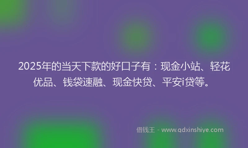 2025年的当天下款的好口子有：现金小站、轻花优品、钱袋速融、现金快贷、平安i贷等。