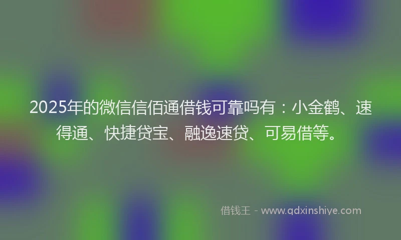 2025年的微信信佰通借钱可靠吗有：小金鹤、速得通、快捷贷宝、融逸速贷、可易借等。