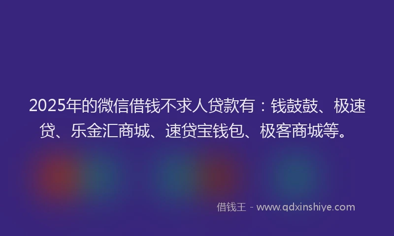 2025年的微信借钱不求人贷款有：钱鼓鼓、极速贷、乐金汇商城、速贷宝钱包、极客商城等。