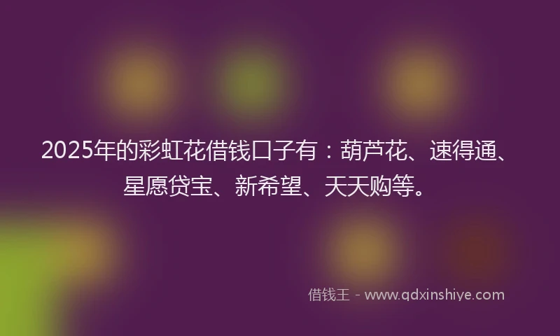 2025年的彩虹花借钱口子有：葫芦花、速得通、星愿贷宝、新希望、天天购等。