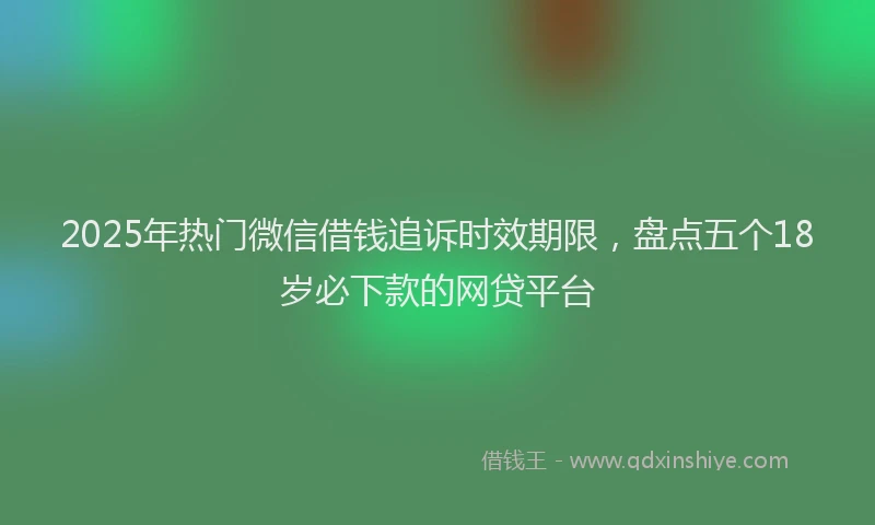 2025年热门微信借钱追诉时效期限，盘点五个18岁必下款的网贷平台
