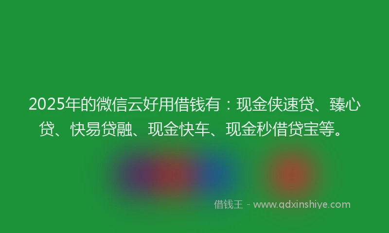 2025年的微信云好用借钱有:现金侠速贷、臻心贷、快易贷融、现金快车、现金秒借贷宝等。